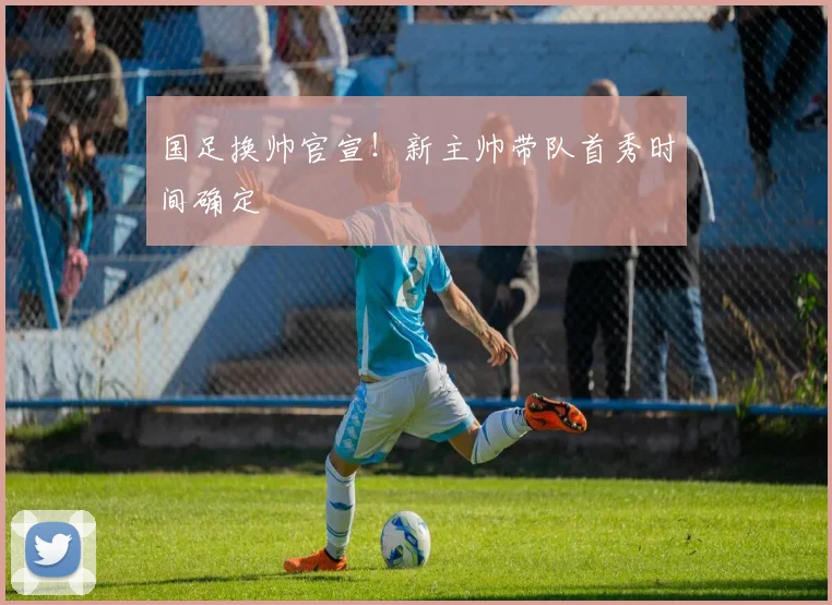 国足换帅官宣！新主帅带队首秀时间确定
