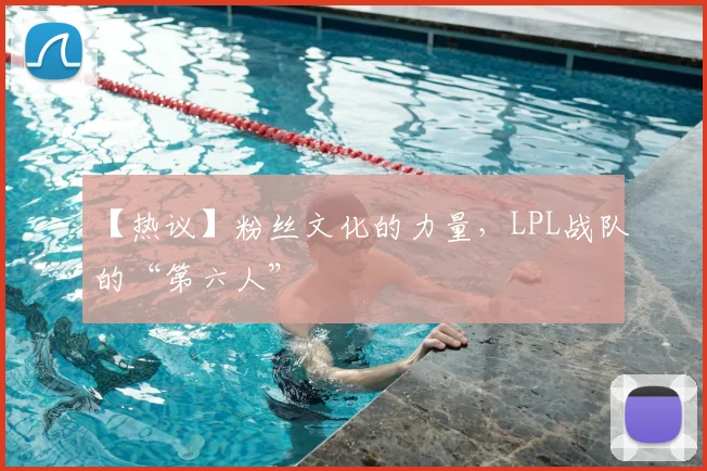 【热议】粉丝文化的力量，LPL战队的“第六人”