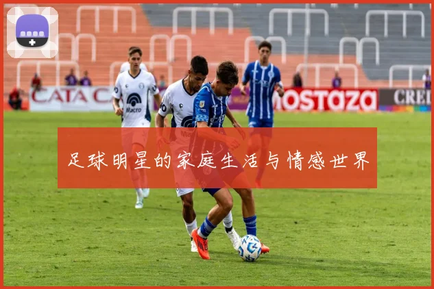 足球明星的家庭生活与情感世界