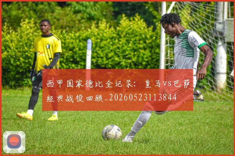 西甲国家德比全记录：皇马vs巴萨经典战役回顾_20260523113844