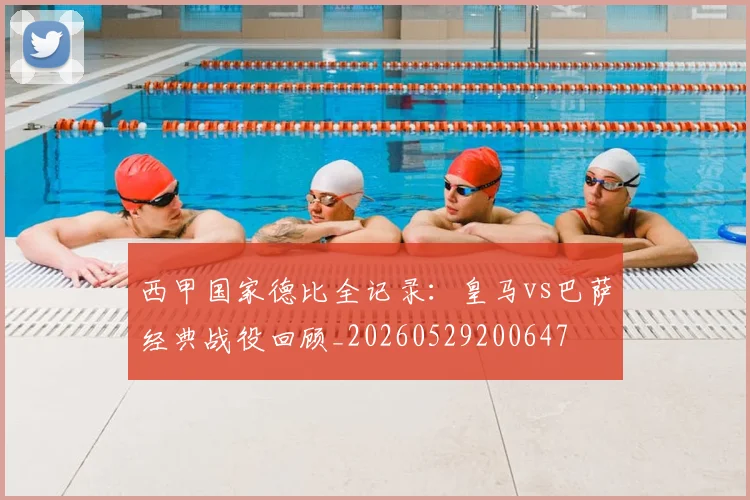 西甲国家德比全记录：皇马vs巴萨经典战役回顾_20260529200647
