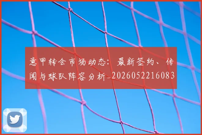 意甲转会市场动态：最新签约、传闻与球队阵容分析_20260522160834