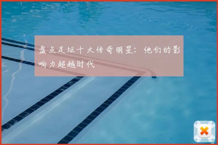 盘点足坛十大传奇明星：他们的影响力超越时代