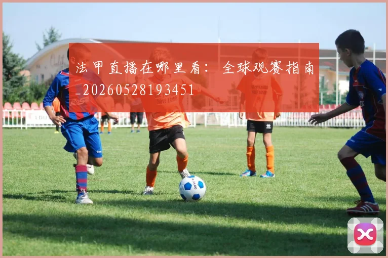 法甲直播在哪里看：全球观赛指南_20260528193451