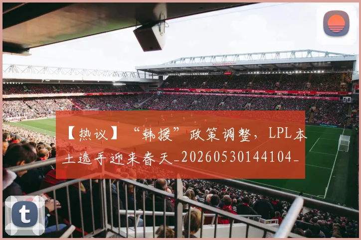 【热议】“韩援”政策调整，LPL本土选手迎来春天_20260530144104_20260702173226