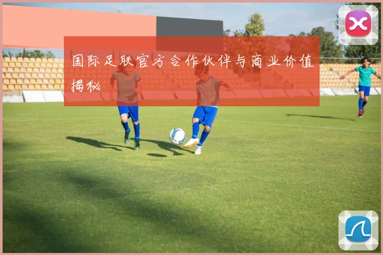 国际足联官方合作伙伴与商业价值揭秘