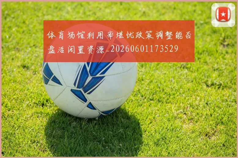 体育场馆利用率堪忧政策调整能否盘活闲置资源_20260601173529