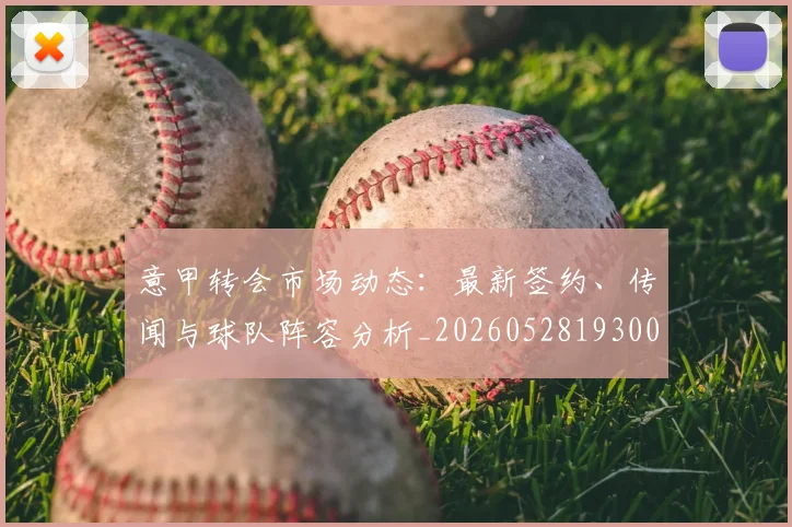 意甲转会市场动态：最新签约、传闻与球队阵容分析_20260528193001
