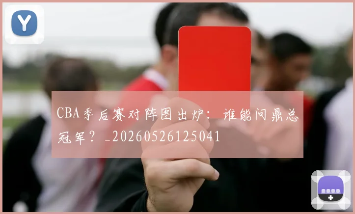 CBA季后赛对阵图出炉：谁能问鼎总冠军？_20260526125041