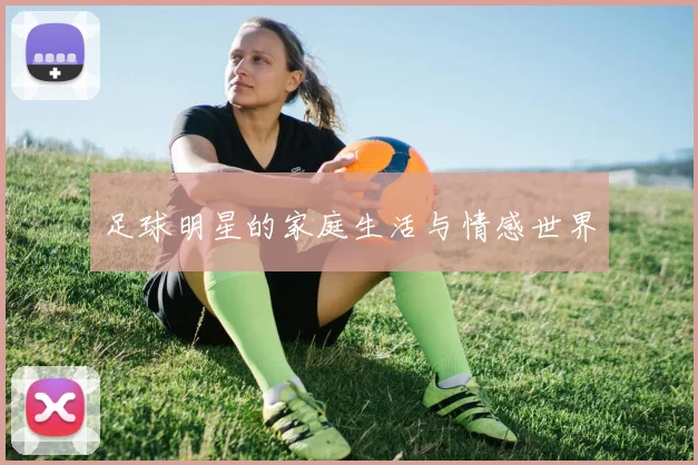 足球明星的家庭生活与情感世界