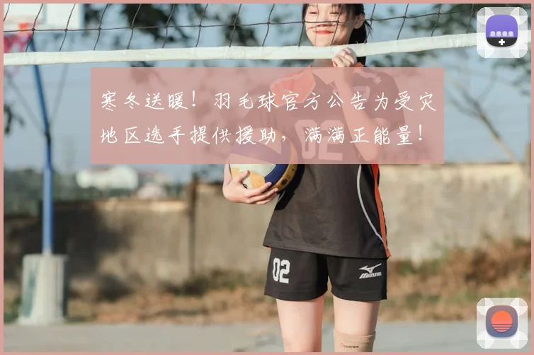 寒冬送暖！羽毛球官方公告为受灾地区选手提供援助，满满正能量！