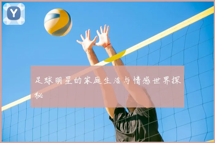 足球明星的家庭生活与情感世界探秘