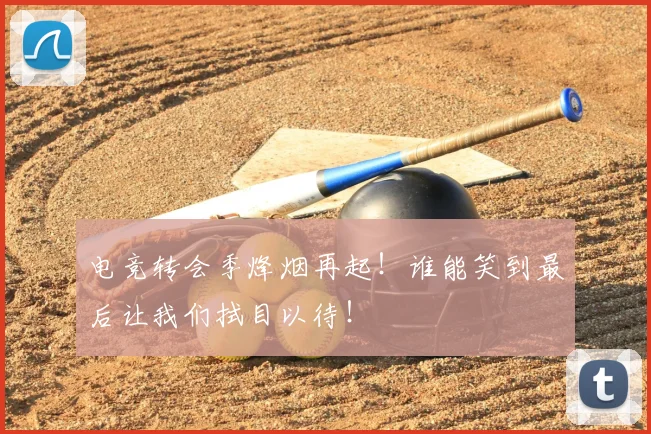 电竞转会季烽烟再起!谁能笑到最后让我们拭目以待!