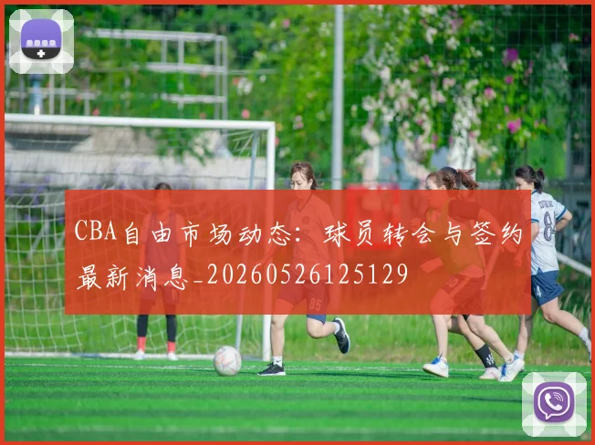 CBA自由市场动态：球员转会与签约最新消息_20260526125129