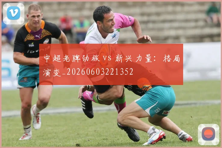 中超老牌劲旅 vs 新兴力量：格局演变_20260603221352