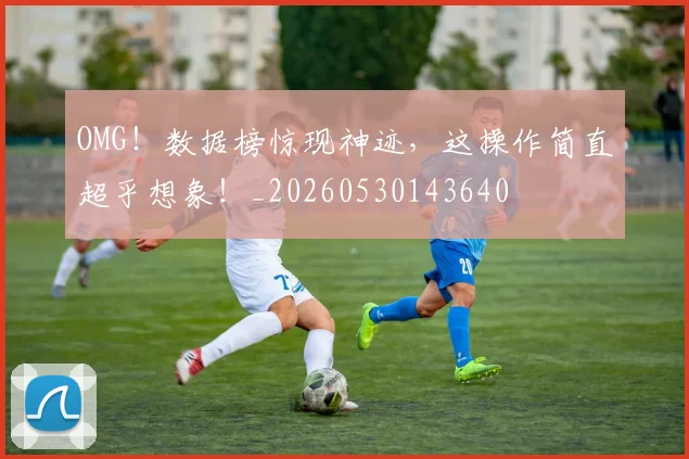 OMG！数据榜惊现神迹，这操作简直超乎想象！_20260530143640