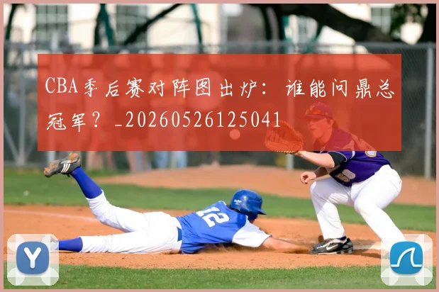 CBA季后赛对阵图出炉：谁能问鼎总冠军？_20260526125041