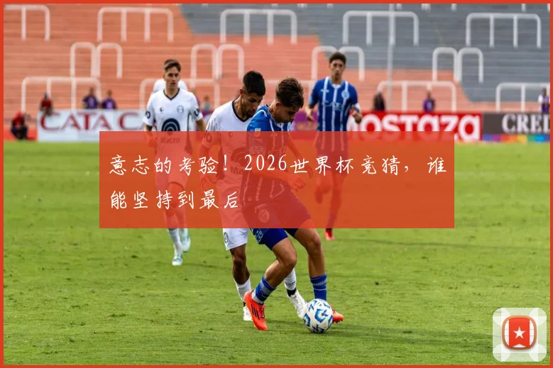 意志的考验！2026世界杯竞猜，谁能坚持到最后
