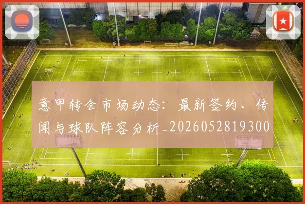 意甲转会市场动态：最新签约、传闻与球队阵容分析_20260528193001