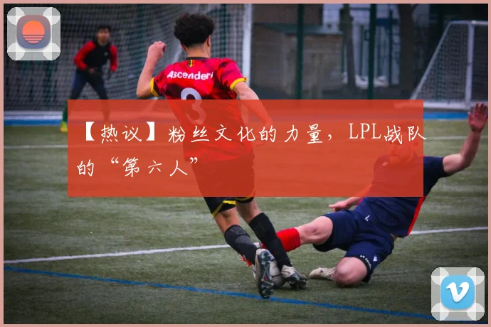 【热议】粉丝文化的力量，LPL战队的“第六人”