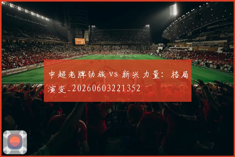 中超老牌劲旅 vs 新兴力量:格局演变_20260603221352