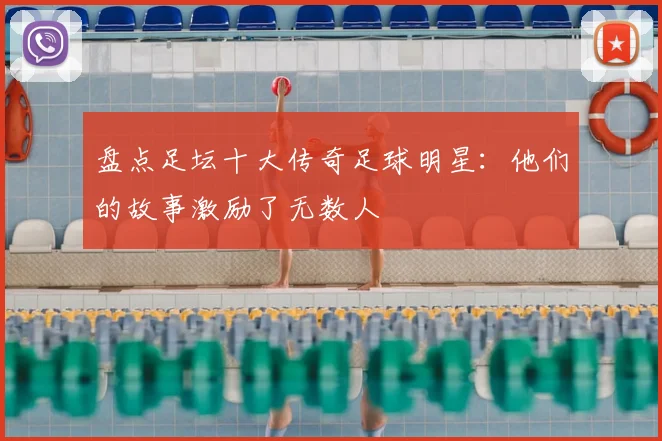 盘点足坛十大传奇足球明星：他们的故事激励了无数人