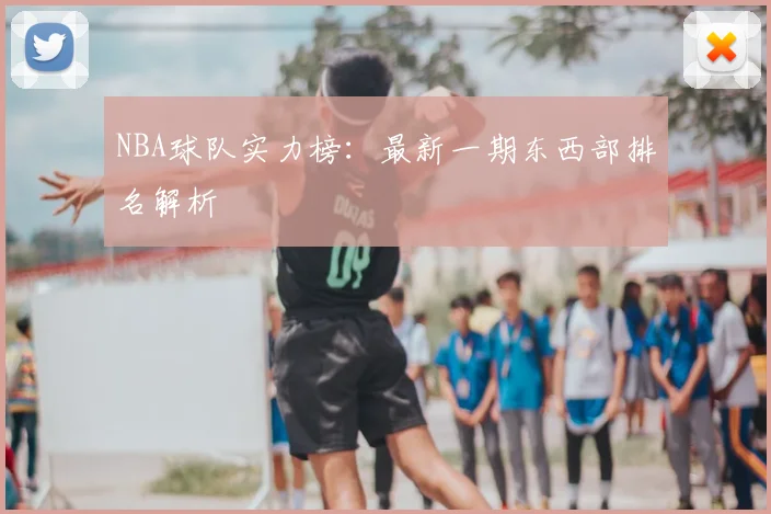 NBA球队实力榜：最新一期东西部排名解析