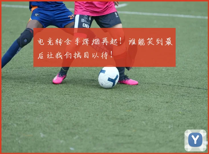 电竞转会季烽烟再起！谁能笑到最后让我们拭目以待！