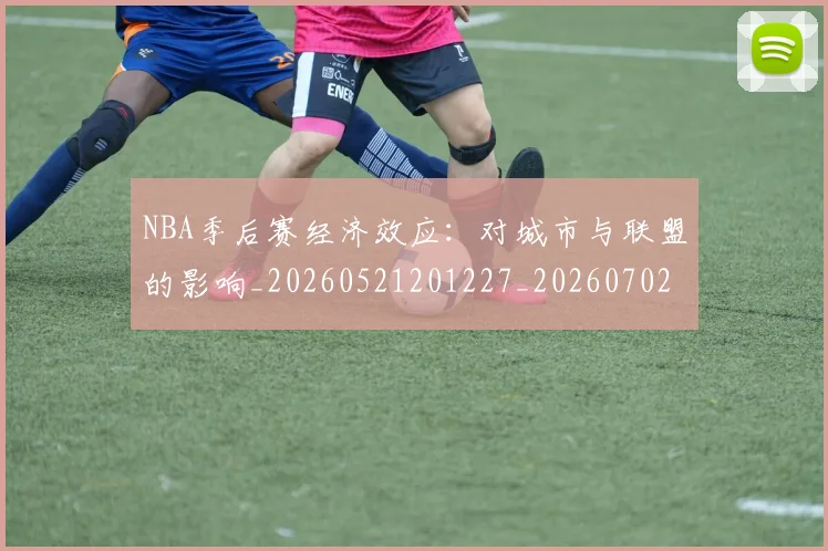 NBA季后赛经济效应：对城市与联盟的影响_20260521201227_20260702164733